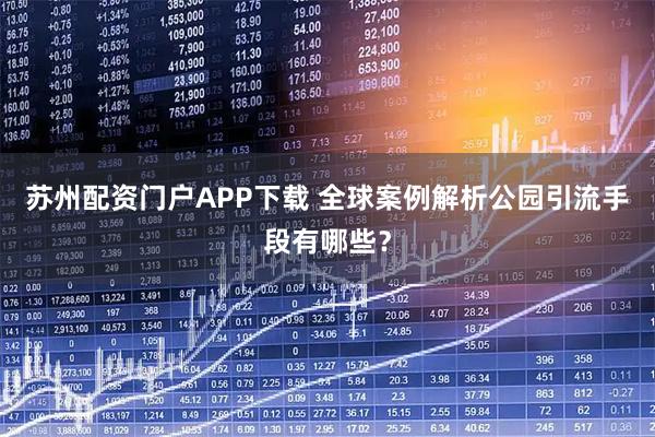 苏州配资门户APP下载 全球案例解析公园引流手段有哪些？