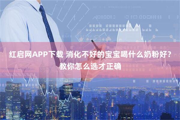 红启网APP下载 消化不好的宝宝喝什么奶粉好？教你怎么选才正确