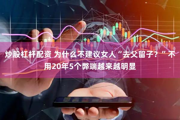 炒股杠杆配资 为什么不建议女人“去父留子？”不用20年5个弊端越来越明显