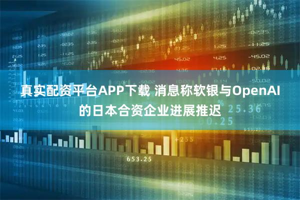 真实配资平台APP下载 消息称软银与OpenAI的日本合资企业进展推迟