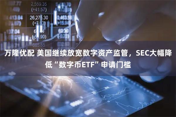 万隆优配 美国继续放宽数字资产监管，SEC大幅降低“数字币ETF”申请门槛