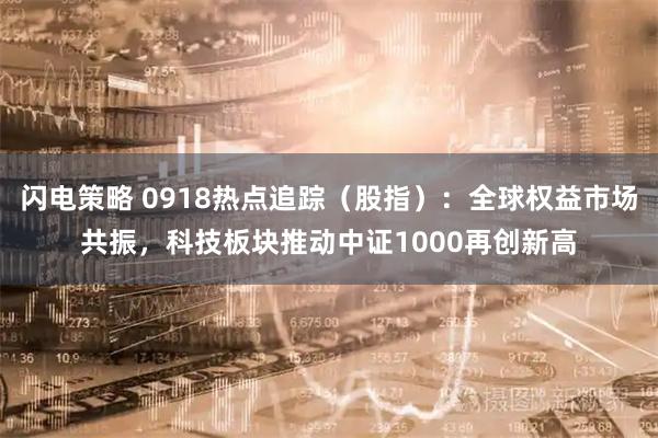 闪电策略 0918热点追踪（股指）：全球权益市场共振，科技板块推动中证1000再创新高