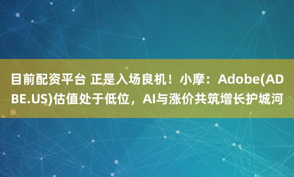 目前配资平台 正是入场良机！小摩：Adobe(ADBE.US)估值处于低位，AI与涨价共筑增长护城河