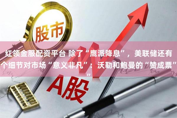 红领金服配资平台 除了“鹰派降息”，美联储还有个细节对市场“意义非凡”：沃勒和鲍曼的“赞成票”