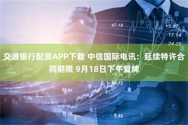 交通银行配资APP下载 中信国际电讯：延续特许合同期限 9月18日下午复牌