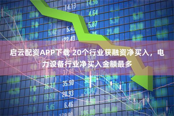 启云配资APP下载 20个行业获融资净买入，电力设备行业净买入金额最多