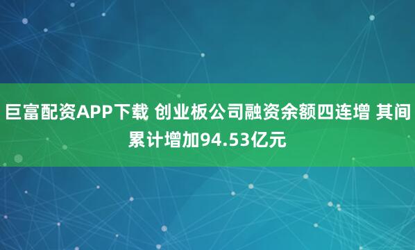 巨富配资APP下载 创业板公司融资余额四连增 其间累计增加94.53亿元