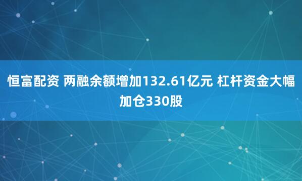 恒富配资 两融余额增加132.61亿元 杠杆资金大幅加仓330股