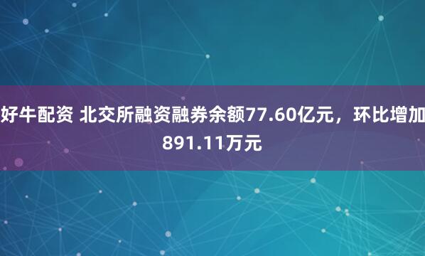 好牛配资 北交所融资融券余额77.60亿元，环比增加891.11万元
