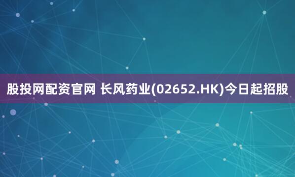 股投网配资官网 长风药业(02652.HK)今日起招股