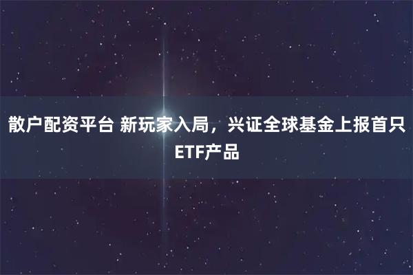 散户配资平台 新玩家入局，兴证全球基金上报首只ETF产品