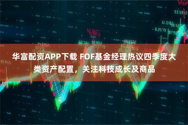 华富配资APP下载 FOF基金经理热议四季度大类资产配置，关注科技成长及商品