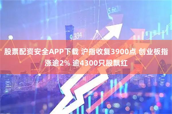 股票配资安全APP下载 沪指收复3900点 创业板指涨逾2% 逾4300只股飘红