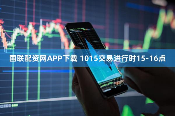 国联配资网APP下载 1015交易进行时15-16点