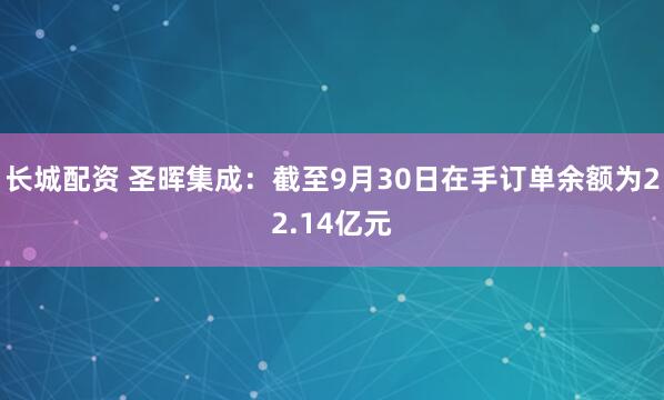 长城配资 圣晖集成：截至9月30日在手订单余额为22.14亿元