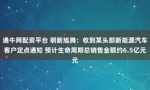 通牛网配资平台 明新旭腾：收到某头部新能源汽车客户定点通知 预计生命周期总销售金额约6.5亿元
