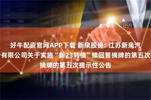 好牛配资官网APP下载 新泉股份: 江苏新泉汽车饰件股份有限公司关于实施“新23转债”赎回暨摘牌的第五次提示性公告