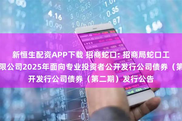 新恒生配资APP下载 招商蛇口: 招商局蛇口工业区控股股份有限公司2025年面向专业投资者公开发行公司债券（第二期）发行公告