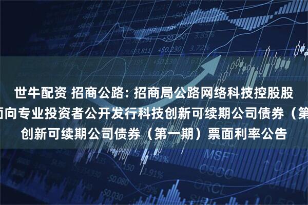 世牛配资 招商公路: 招商局公路网络科技控股股份有限公司2025年面向专业投资者公开发行科技创新可续期公司债券（第一期）票面利率公告