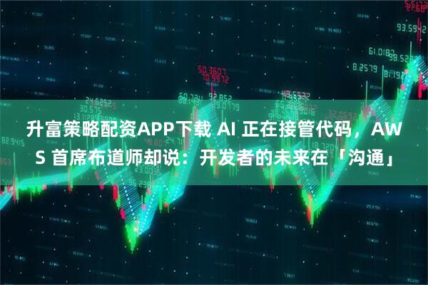 升富策略配资APP下载 AI 正在接管代码，AWS 首席布道师却说：开发者的未来在「沟通」