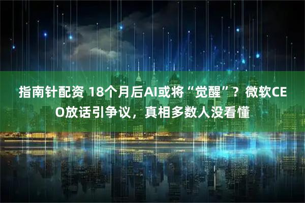 指南针配资 18个月后AI或将“觉醒”？微软CEO放话引争议，真相多数人没看懂