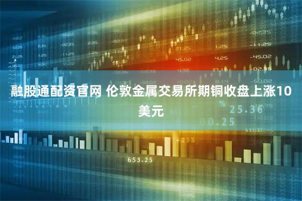 融股通配资官网 伦敦金属交易所期铜收盘上涨10美元