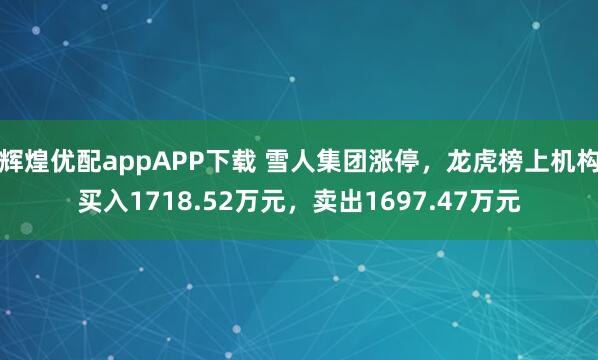 辉煌优配appAPP下载 雪人集团涨停，龙虎榜上机构买入1718.52万元，卖出1697.47万元
