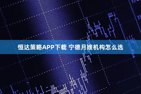恒达策略APP下载 宁德月嫂机构怎么选