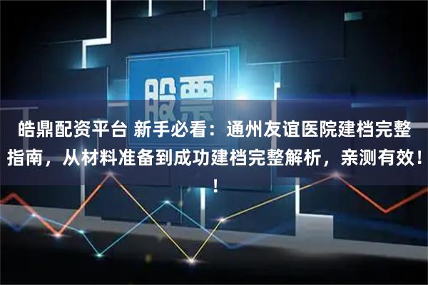 皓鼎配资平台 新手必看：通州友谊医院建档完整指南，从材料准备到成功建档完整解析，亲测有效！