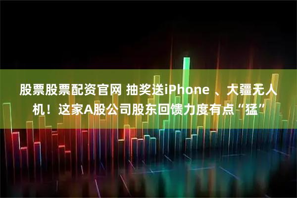 股票股票配资官网 抽奖送iPhone 、大疆无人机！这家A股公司股东回馈力度有点“猛”