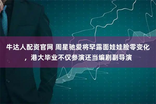 牛达人配资官网 周星驰爱将罕露面娃娃脸零变化，港大毕业不仅参演还当编剧副导演