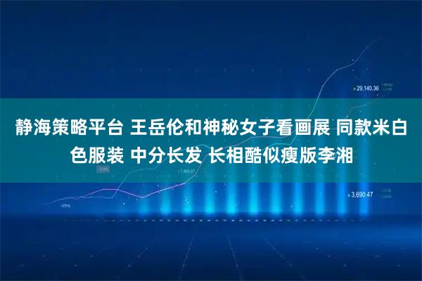 静海策略平台 王岳伦和神秘女子看画展 同款米白色服装 中分长发 长相酷似瘦版李湘