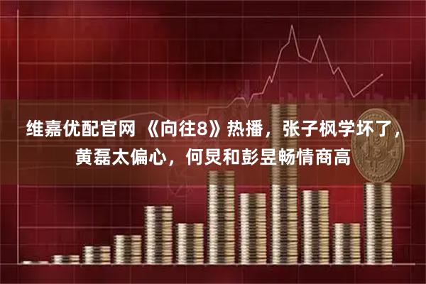 维嘉优配官网 《向往8》热播，张子枫学坏了，黄磊太偏心，何炅和彭昱畅情商高