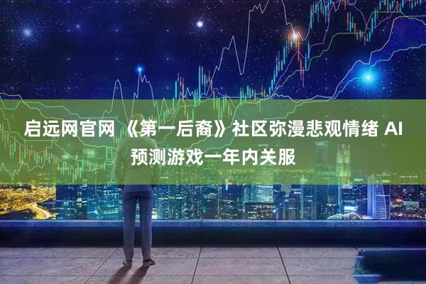 启远网官网 《第一后裔》社区弥漫悲观情绪 AI预测游戏一年内关服