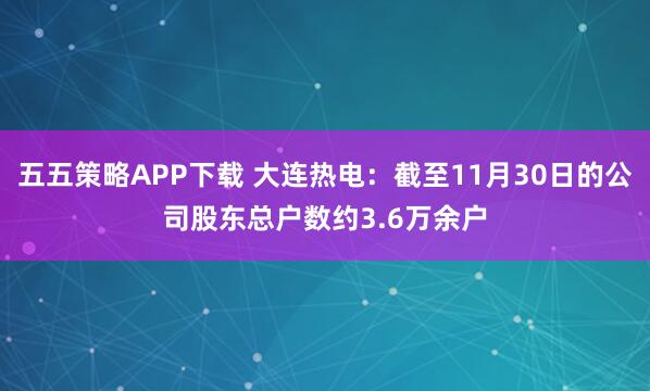 五五策略APP下载 大连热电：截至11月30日的公司股东总户数约3.6万余户