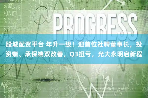 股城配资平台 年升一级！迎首位社聘董事长，投资端、承保端双改善，Q3扭亏，光大永明启新程