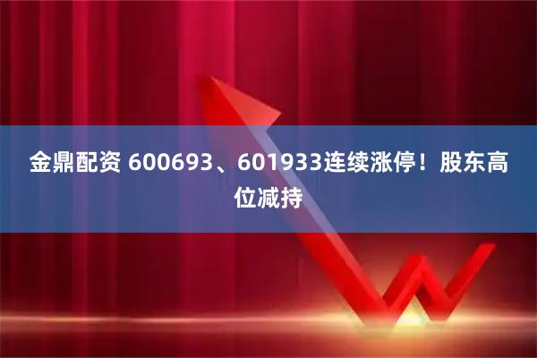 金鼎配资 600693、601933连续涨停！股东高位减持