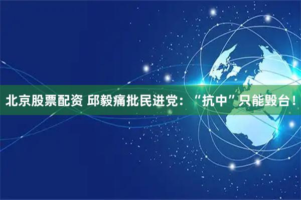 北京股票配资 邱毅痛批民进党：“抗中”只能毁台！