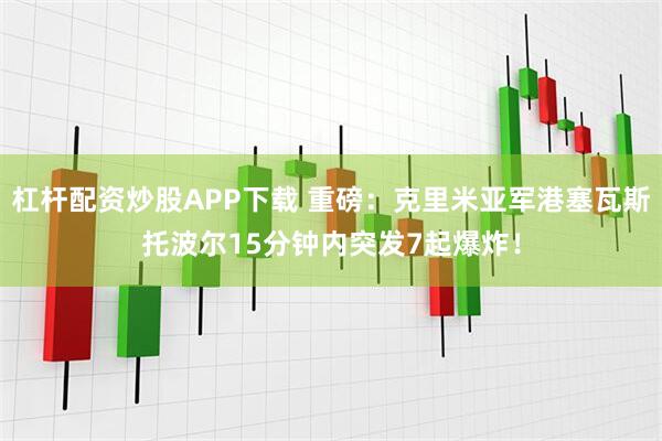 杠杆配资炒股APP下载 重磅：克里米亚军港塞瓦斯托波尔15分钟内突发7起爆炸！