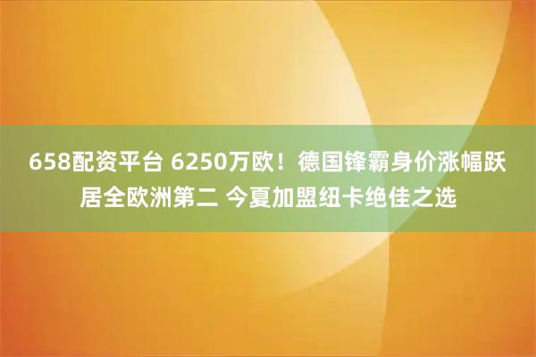 658配资平台 6250万欧！德国锋霸身价涨幅跃居全欧洲第二 今夏加盟纽卡绝佳之选