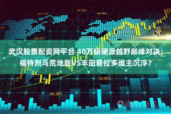 武汉股票配资网平台 40万级硬派越野巅峰对决：福特烈马荒地版VS丰田普拉多谁主沉浮？