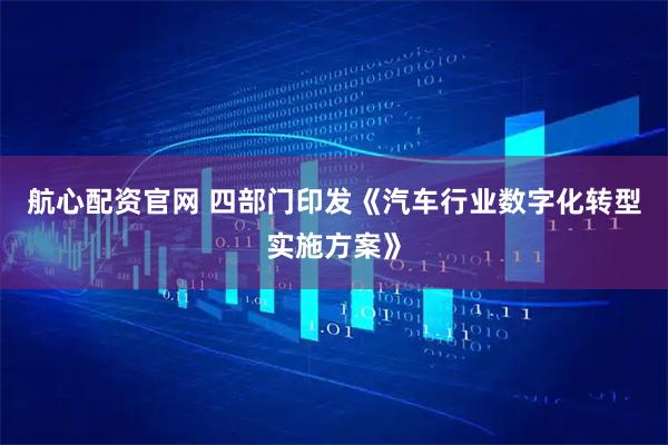 航心配资官网 四部门印发《汽车行业数字化转型实施方案》