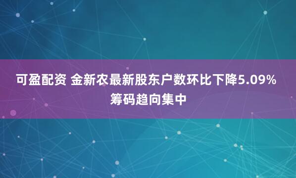可盈配资 金新农最新股东户数环比下降5.09% 筹码趋向集中