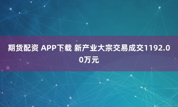期货配资 APP下载 新产业大宗交易成交1192.00万元