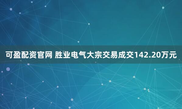 可盈配资官网 胜业电气大宗交易成交142.20万元