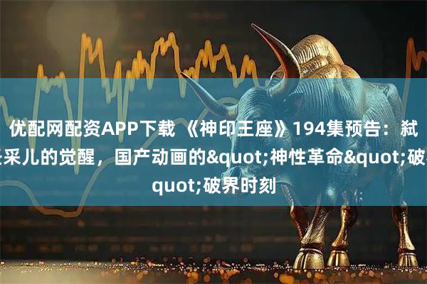 优配网配资APP下载 《神印王座》194集预告：弑神者圣采儿的觉醒，国产动画的"神性革命"破界时刻