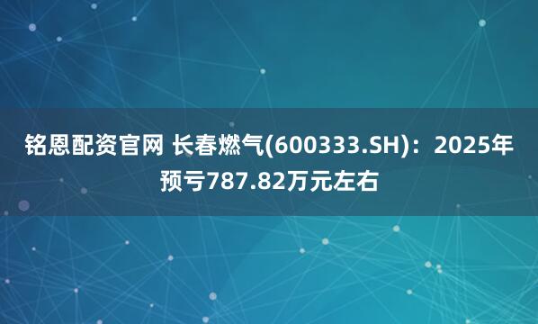 铭恩配资官网 长春燃气(600333.SH)：2025年预亏787.82万元左右