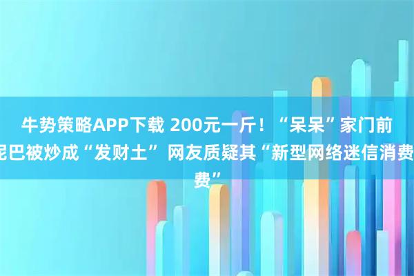 牛势策略APP下载 200元一斤！“呆呆”家门前泥巴被炒成“发财土” 网友质疑其“新型网络迷信消费”