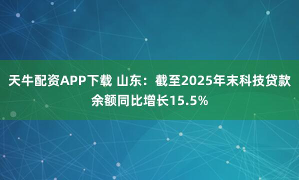 天牛配资APP下载 山东：截至2025年末科技贷款余额同比增长15.5%