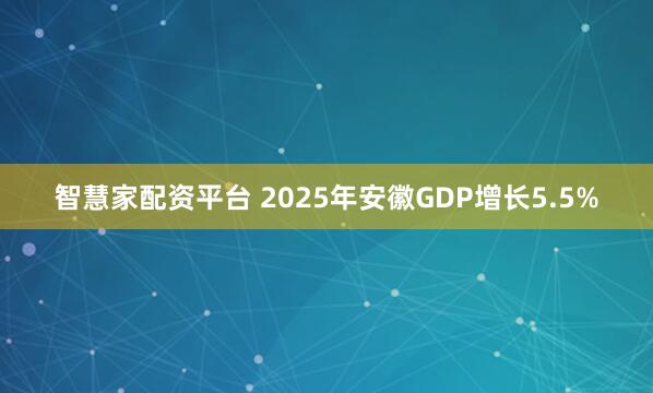 智慧家配资平台 2025年安徽GDP增长5.5%